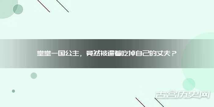 堂堂一国公主,竟然被逼着吃掉自己的丈夫?
