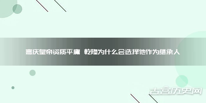 嘉庆皇帝资质平庸 乾隆为什么会选择他作为继承人