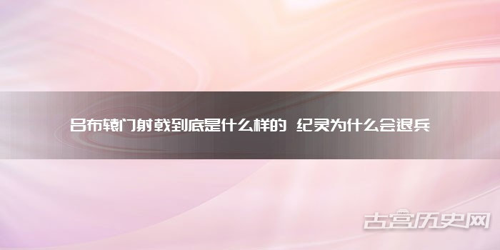 吕布辕门射戟到底是什么样的 纪灵为什么会退兵