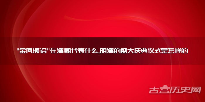 "金凤颁诏"在清朝代表什么,明清的盛大庆典仪式是怎样的