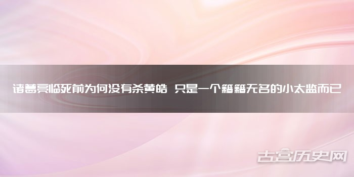 诸葛亮临死前为何没有杀黄皓 只是一个籍籍无名的小太监而已