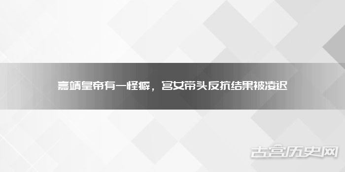 嘉靖皇帝有一怪癖,宫女带头反抗结果被凌迟