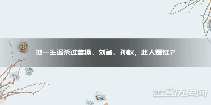 他一生追杀过曹操、刘备、孙权,此人是谁?