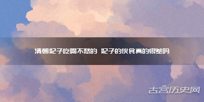 清朝妃子吃喝不愁的 妃子的伙食真的很差吗