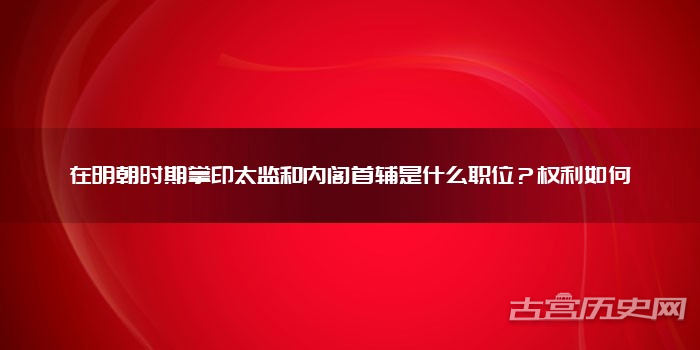 在明朝时期掌印太监和内阁首辅是什么职位?权利如何