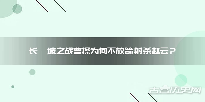 长坂坡之战曹操为何不放箭射杀赵云?