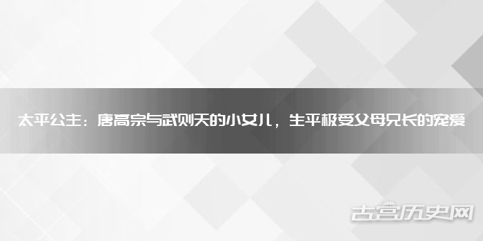 太平公主:唐高宗与武则天的小女儿,生平极受父母兄长的宠爱