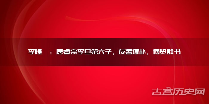 李隆悌:唐睿宗李旦第六子,友善淳朴,博览群书