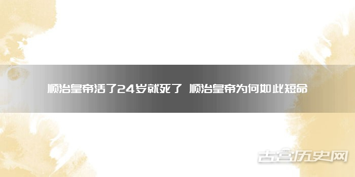 顺治皇帝活了24岁就死了 顺治皇帝为何如此短命