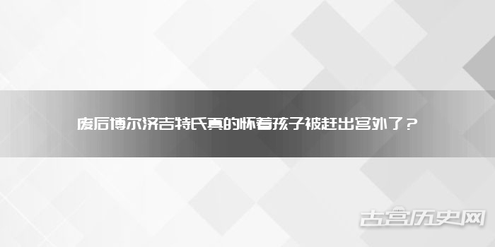 废后博尔济吉特氏真的怀着孩子被赶出宫外了?