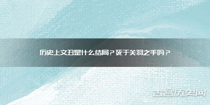 历史上文丑是什么结局?死于关羽之手吗?