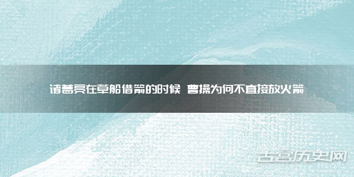 诸葛亮在草船借箭的时候 曹操为何不直接放火箭