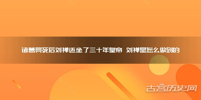 诸葛亮死后刘禅还坐了三十年皇帝 刘禅是怎么做到的
