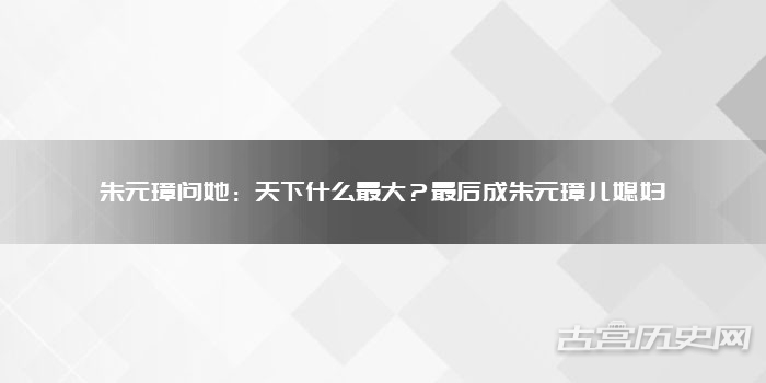 朱元璋问她:天下什么最大?最后成朱元璋儿媳妇