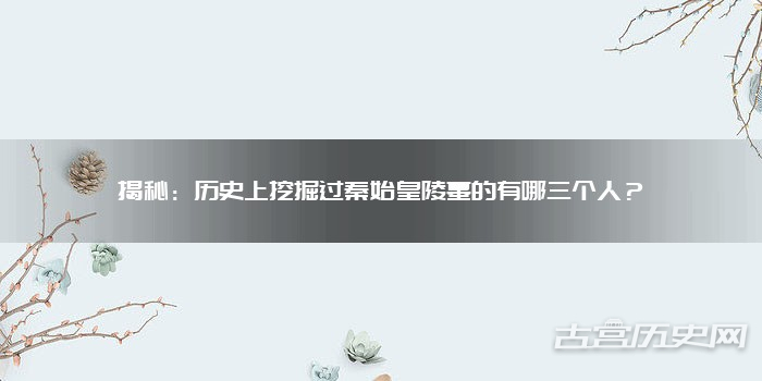 揭秘:历史上挖掘过秦始皇陵墓的有哪三个人?
