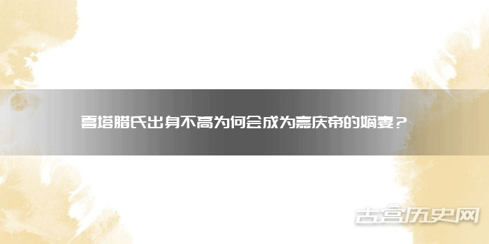 喜塔腊氏出身不高为何会成为嘉庆帝的嫡妻?