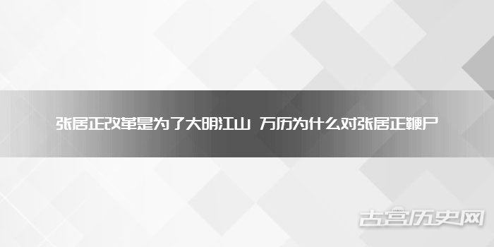 张居正改革是为了大明江山 万历为什么对张居正鞭尸