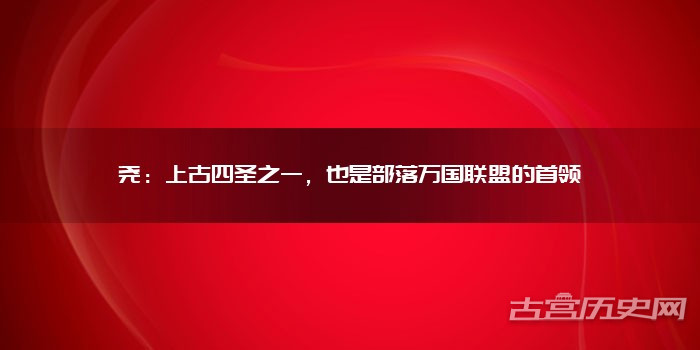 尧:上古四圣之一,也是部落万国联盟的首领