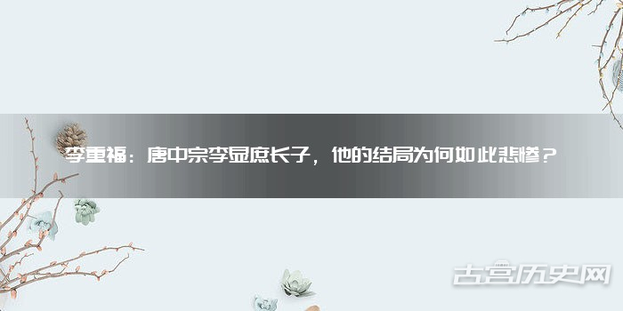 李重福:唐中宗李显庶长子,他的结局为何如此悲惨?