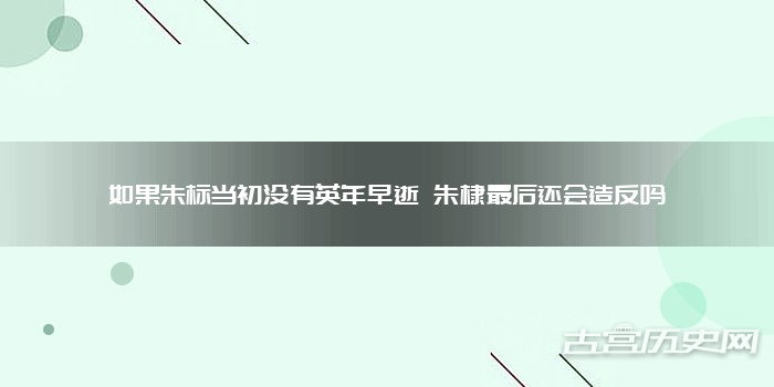 如果朱标当初没有英年早逝 朱棣最后还会造反吗