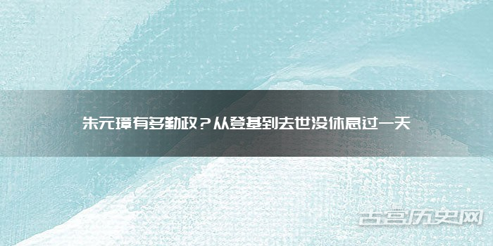 朱元璋有多勤政?从登基到去世没休息过一天