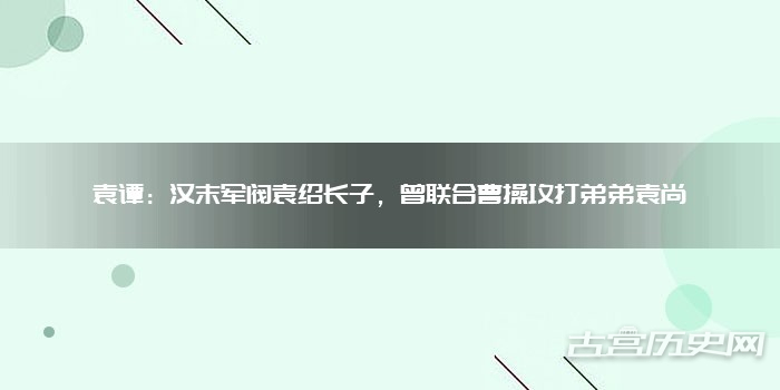 袁谭：汉末军阀袁绍长子，曾联合曹操攻打弟弟袁尚