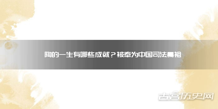 皋陶的一生有哪些成就?被奉为中国司法鼻祖