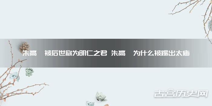 朱高炽被后世称为明仁之君 朱高炽为什么被踢出太庙