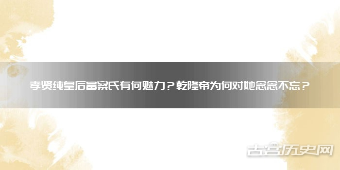 孝贤纯皇后富察氏有何魅力？乾隆帝为何对她念念不忘？