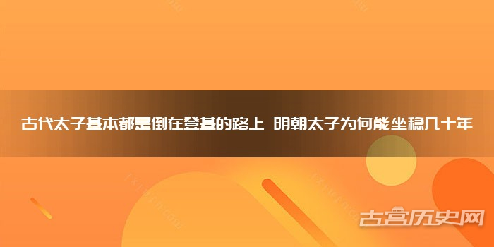 古代太子基本都是倒在登基的路上 明朝太子为何能坐稳几十年