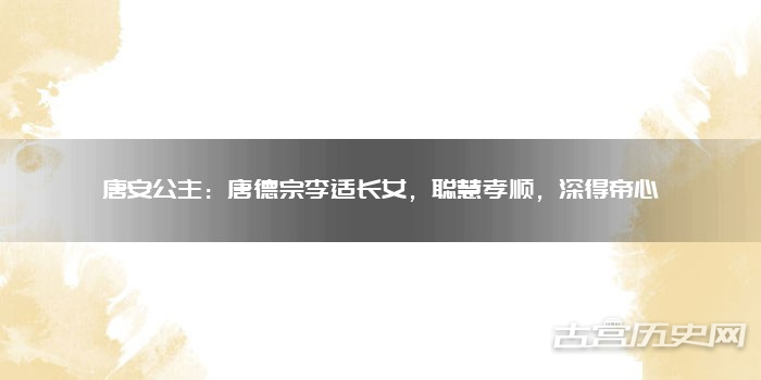 唐安公主:唐德宗李适长女,聪慧孝顺,深得帝心
