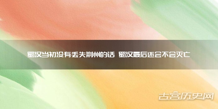 蜀汉当初没有丢失荆州的话 蜀汉最后还会不会灭亡
