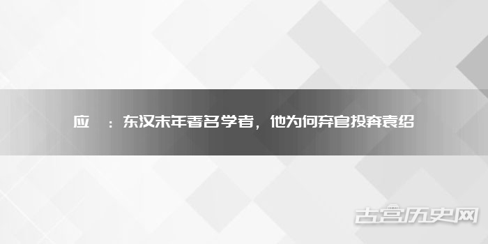 应劭:东汉末年著名学者,他为何弃官投奔袁绍