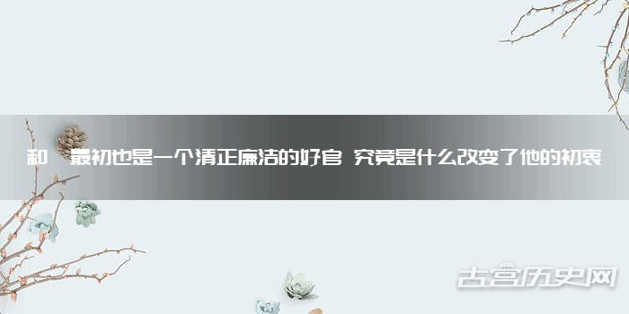 和珅最初也是一个清正廉洁的好官 究竟是什么改变了他的初衷