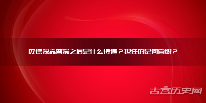 庞德投靠曹操之后是什么待遇?担任的是何官职?