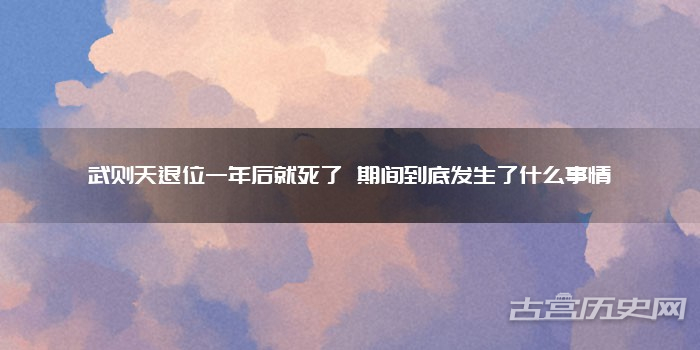 武则天退位一年后就死了 期间到底发生了什么事情