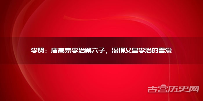 李贤:唐高宗李治第六子,深得父皇李治的喜爱