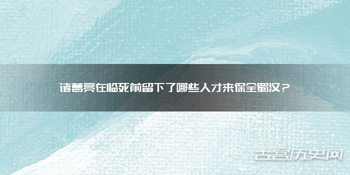 诸葛亮在临死前留下了哪些人才来保全蜀汉?