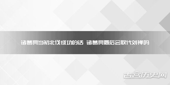 诸葛亮当初北伐成功的话 诸葛亮最后会取代刘禅吗