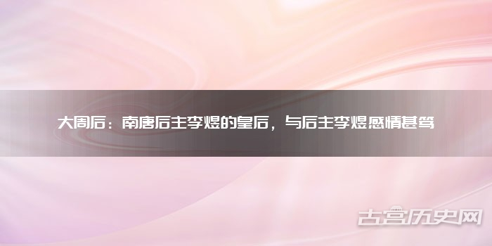 大周后:南唐后主李煜的皇后,与后主李煜感情甚笃