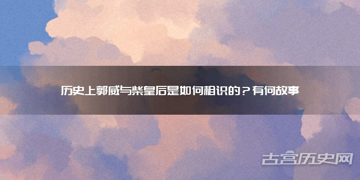 历史上郭威与柴皇后是如何相识的?有何故事