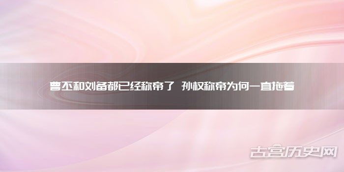 曹丕和刘备都已经称帝了 孙权称帝为何一直拖着
