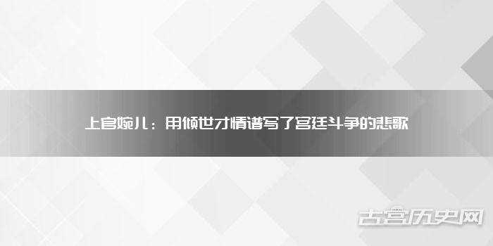 上官婉儿:用倾世才情谱写了宫廷斗争的悲歌