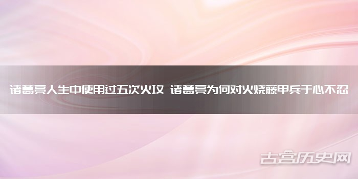 诸葛亮人生中使用过五次火攻 诸葛亮为何对火烧藤甲兵于心不忍