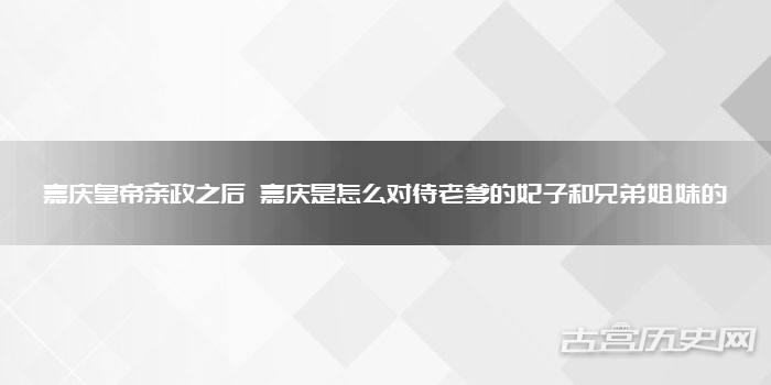 嘉庆皇帝亲政之后 嘉庆是怎么对待老爹的妃子和兄弟姐妹的