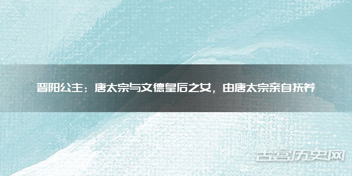 晋阳公主:唐太宗与文德皇后之女,由唐太宗亲自抚养