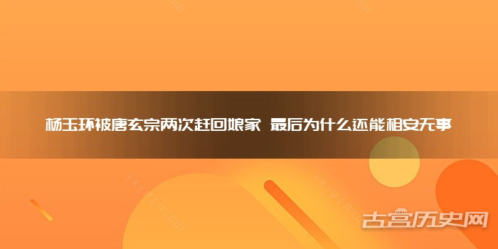 杨玉环被唐玄宗两次赶回娘家 最后为什么还能相安无事