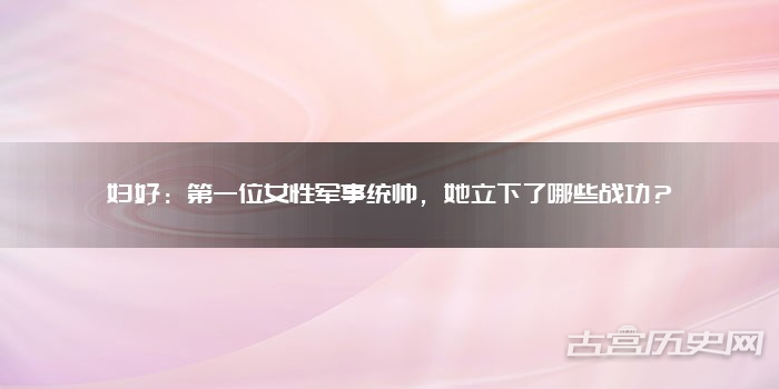 妇好:第一位女性军事统帅,她立下了哪些战功?