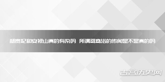 杨贵妃和安禄山真的有染吗 所谓鸳鸯浴的传闻是不是真的吗