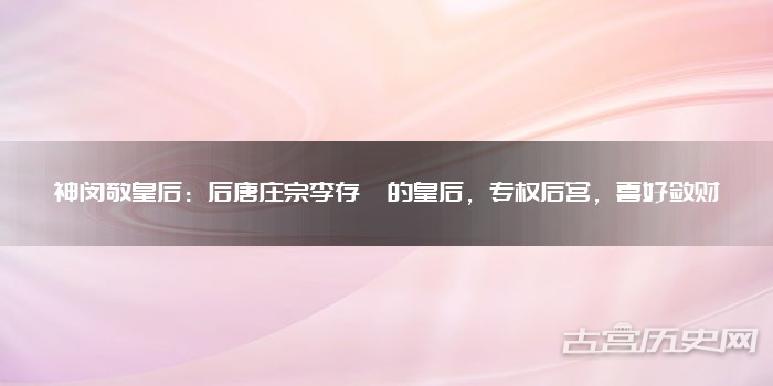 神闵敬皇后:后唐庄宗李存勖的皇后,专权后宫,喜好敛财